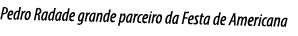 Pedro Radade grande parceiro da Festa de Americana