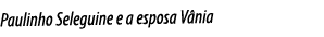 Paulinho Seleguine e a esposa Vânia