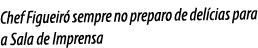 Chef Figueiró sempre no preparo de delícias para a Sala de Imprensa