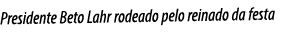 Presidente Beto Lahr rodeado pelo reinado da festa
