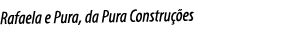 Rafaela e Pura, da Pura Construções