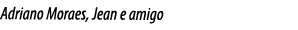 Adriano Moraes, Jean e amigo